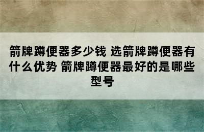 箭牌蹲便器多少钱 选箭牌蹲便器有什么优势 箭牌蹲便器最好的是哪些型号